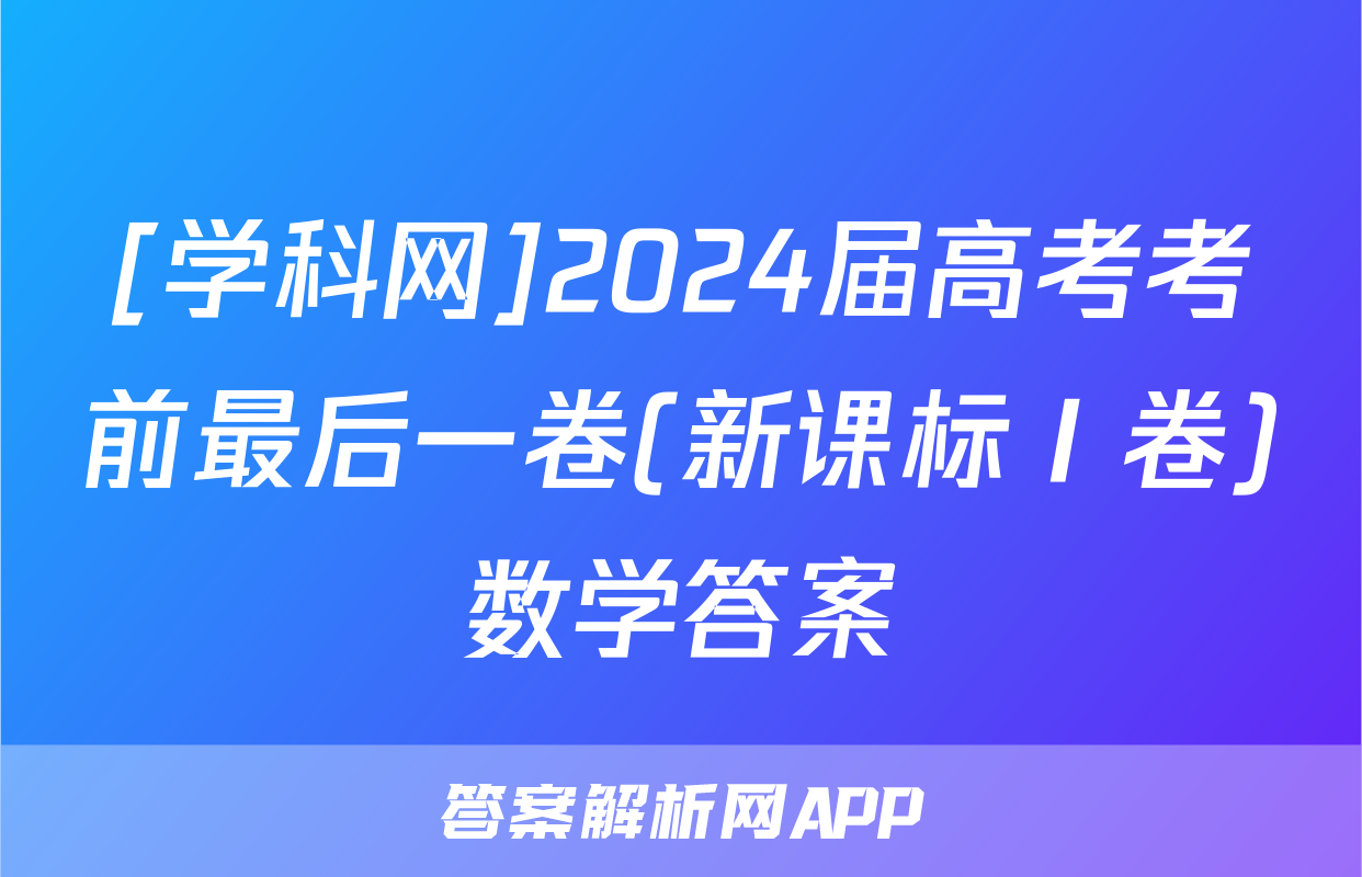 [学科网]2024届高考考前最后一卷(新课标Ⅰ卷)数学答案