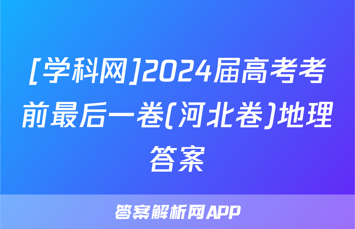 [学科网]2024届高考考前最后一卷(河北卷)地理答案