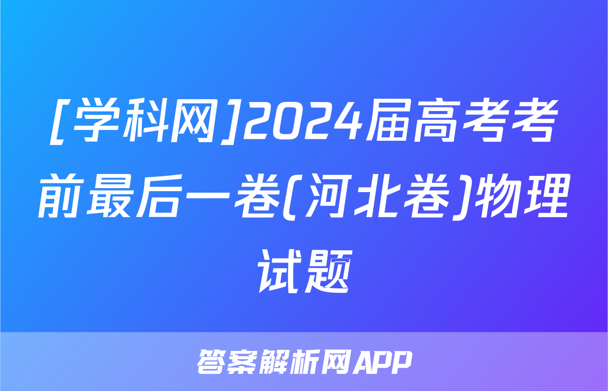 [学科网]2024届高考考前最后一卷(河北卷)物理试题