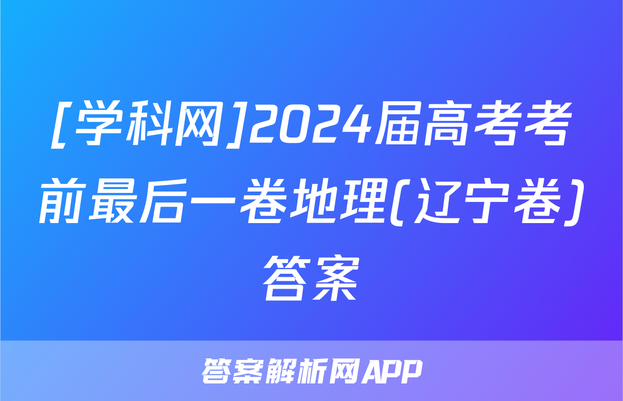 [学科网]2024届高考考前最后一卷地理(辽宁卷)答案