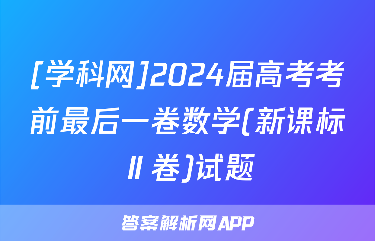 [学科网]2024届高考考前最后一卷数学(新课标Ⅱ卷)试题