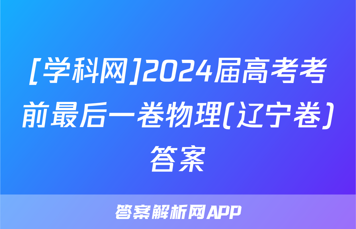 [学科网]2024届高考考前最后一卷物理(辽宁卷)答案