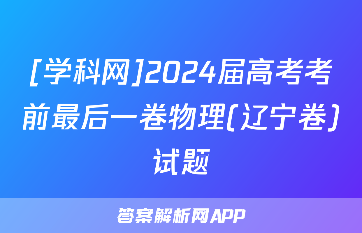[学科网]2024届高考考前最后一卷物理(辽宁卷)试题