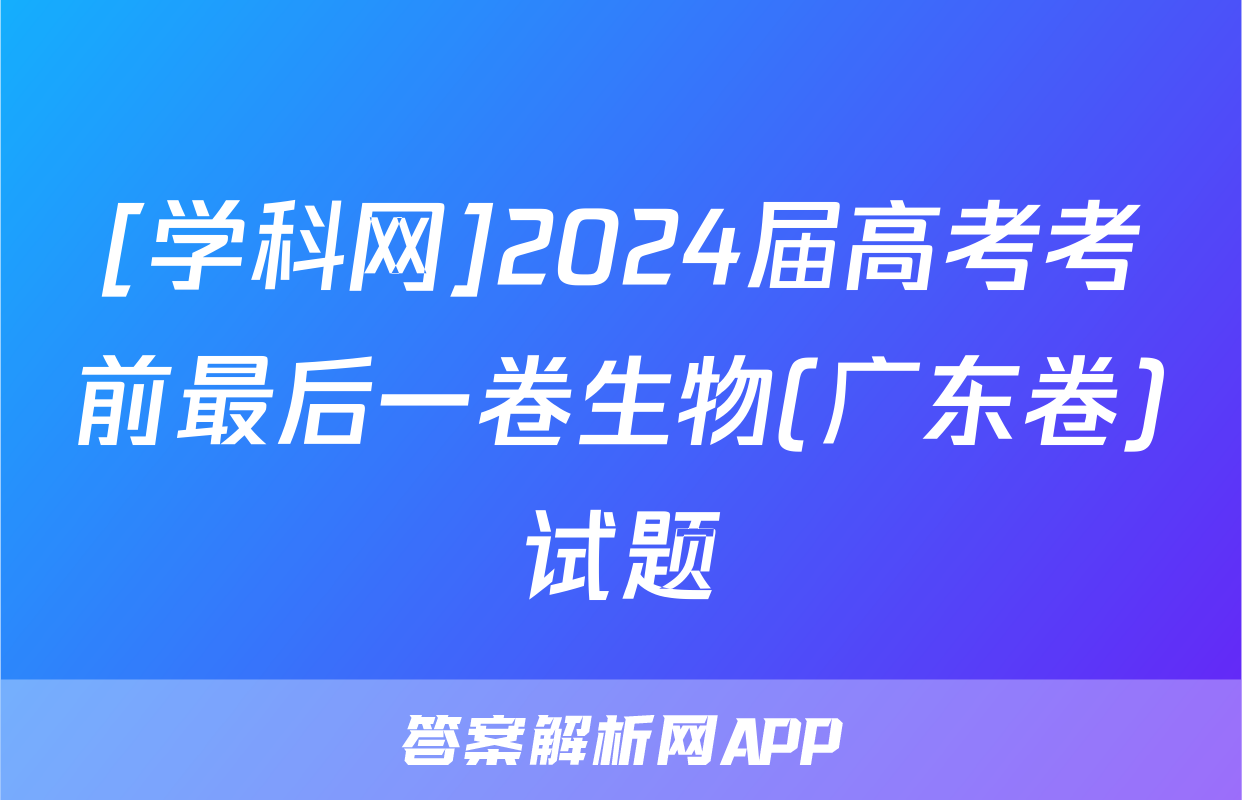 [学科网]2024届高考考前最后一卷生物(广东卷)试题
