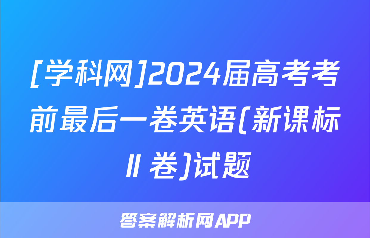 [学科网]2024届高考考前最后一卷英语(新课标Ⅱ卷)试题