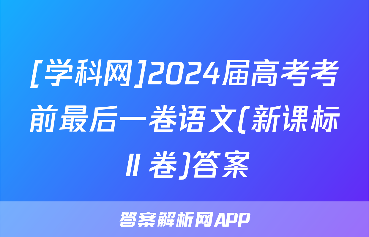 [学科网]2024届高考考前最后一卷语文(新课标Ⅱ卷)答案