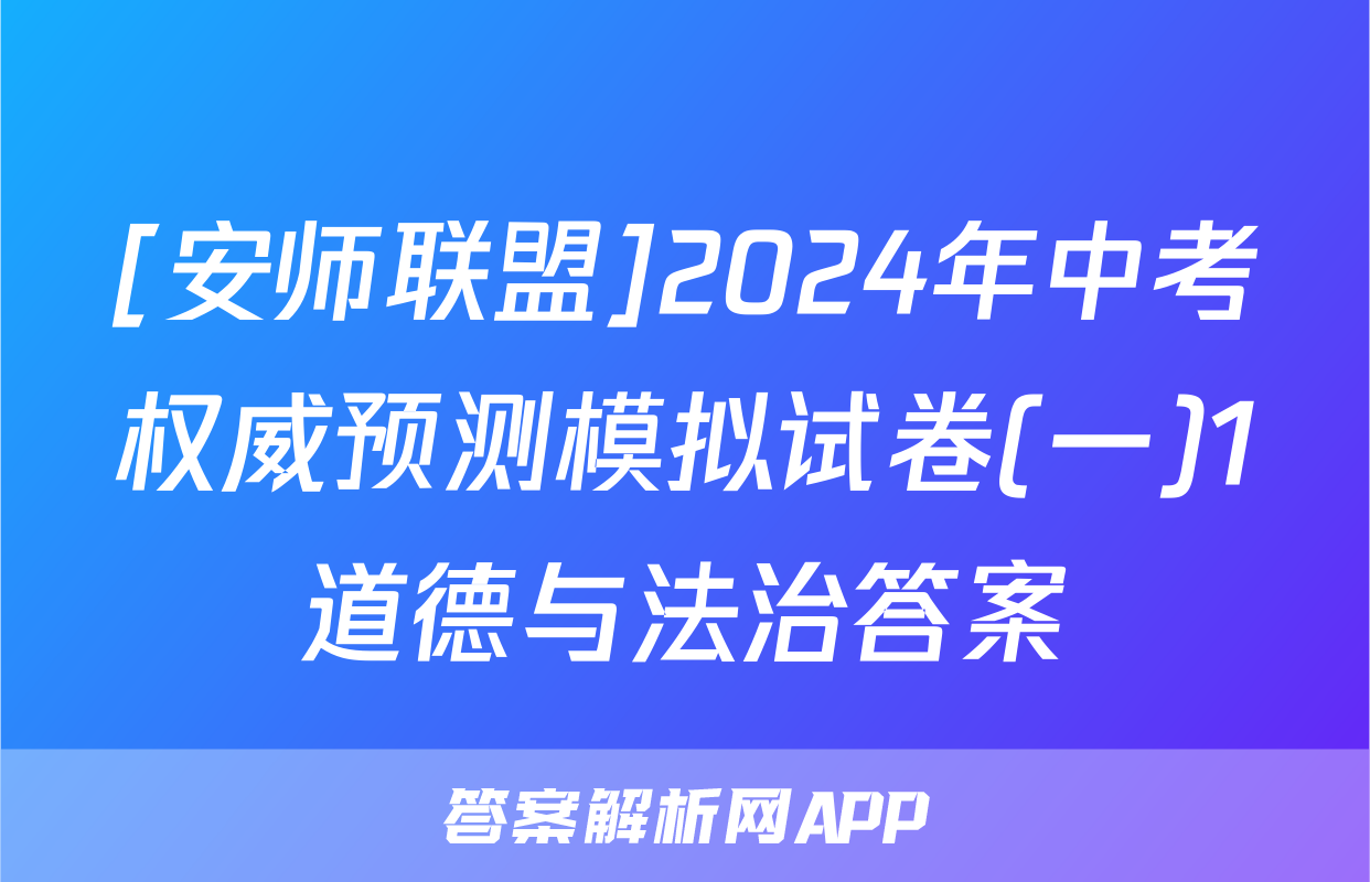 [安师联盟]2024年中考权威预测模拟试卷(一)1道德与法治答案