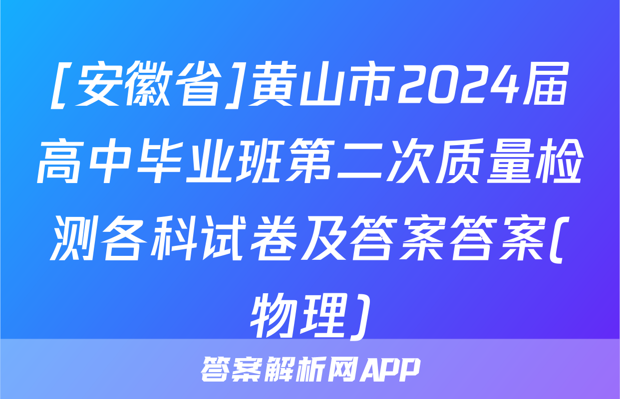 [安徽省]黄山市2024届高中毕业班第二次质量检测各科试卷及答案答案(物理)