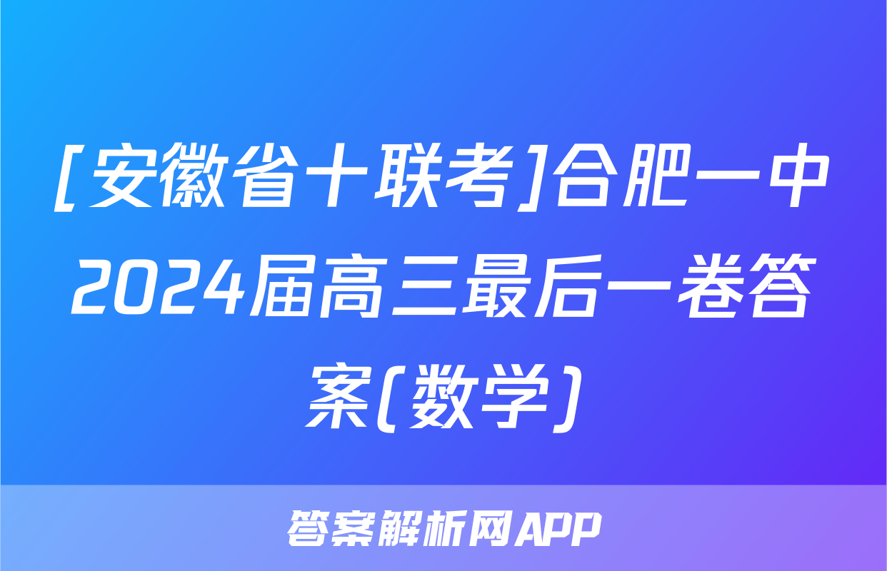 [安徽省十联考]合肥一中2024届高三最后一卷答案(数学)