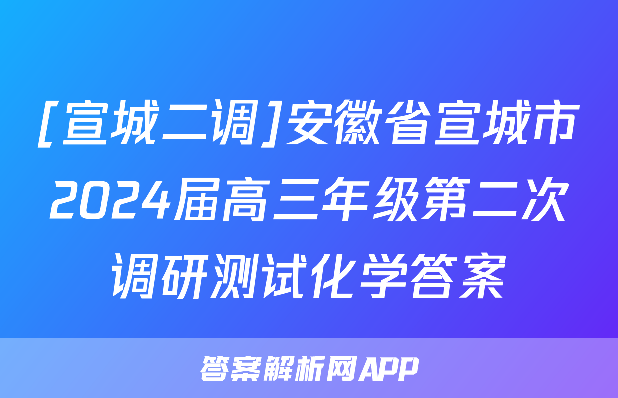 [宣城二调]安徽省宣城市2024届高三年级第二次调研测试化学答案