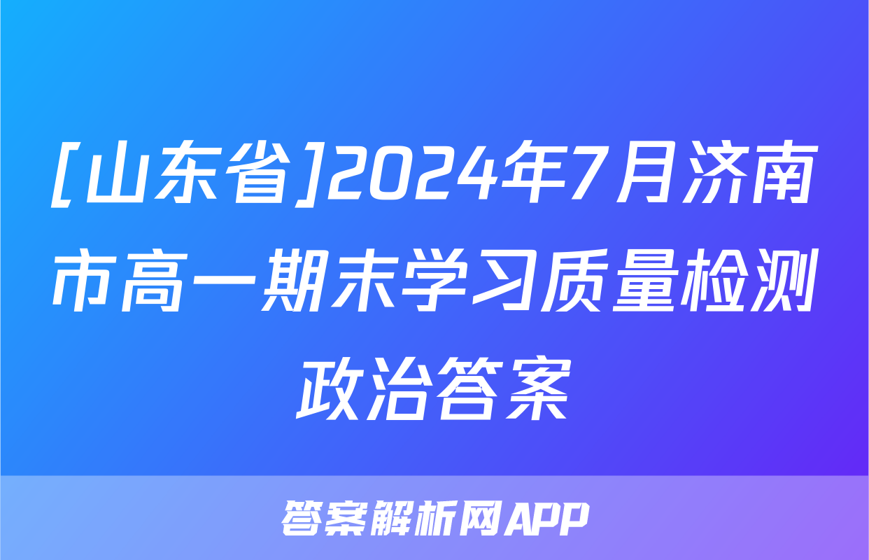 [山东省]2024年7月济南市高一期末学习质量检测政治答案