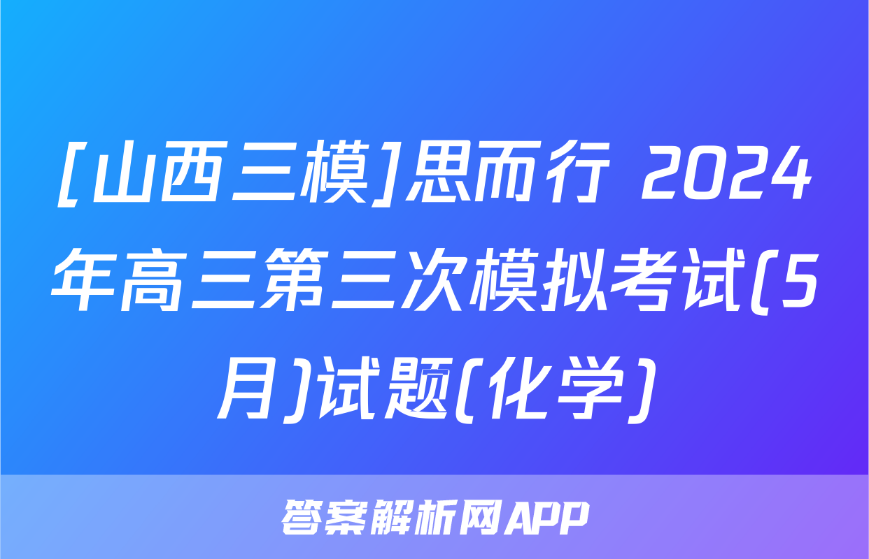[山西三模]思而行 2024年高三第三次模拟考试(5月)试题(化学)