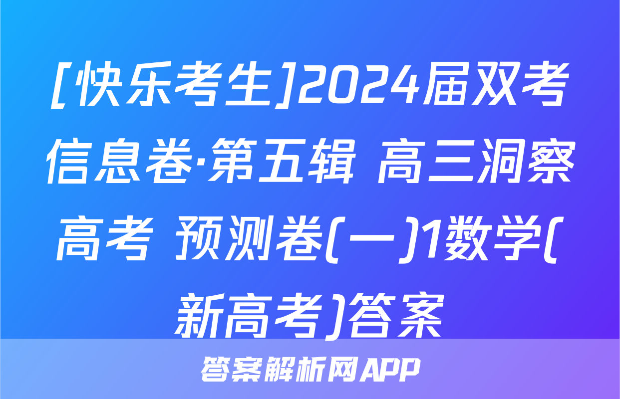 [快乐考生]2024届双考信息卷·第五辑 高三洞察高考 预测卷(一)1数学(新高考)答案