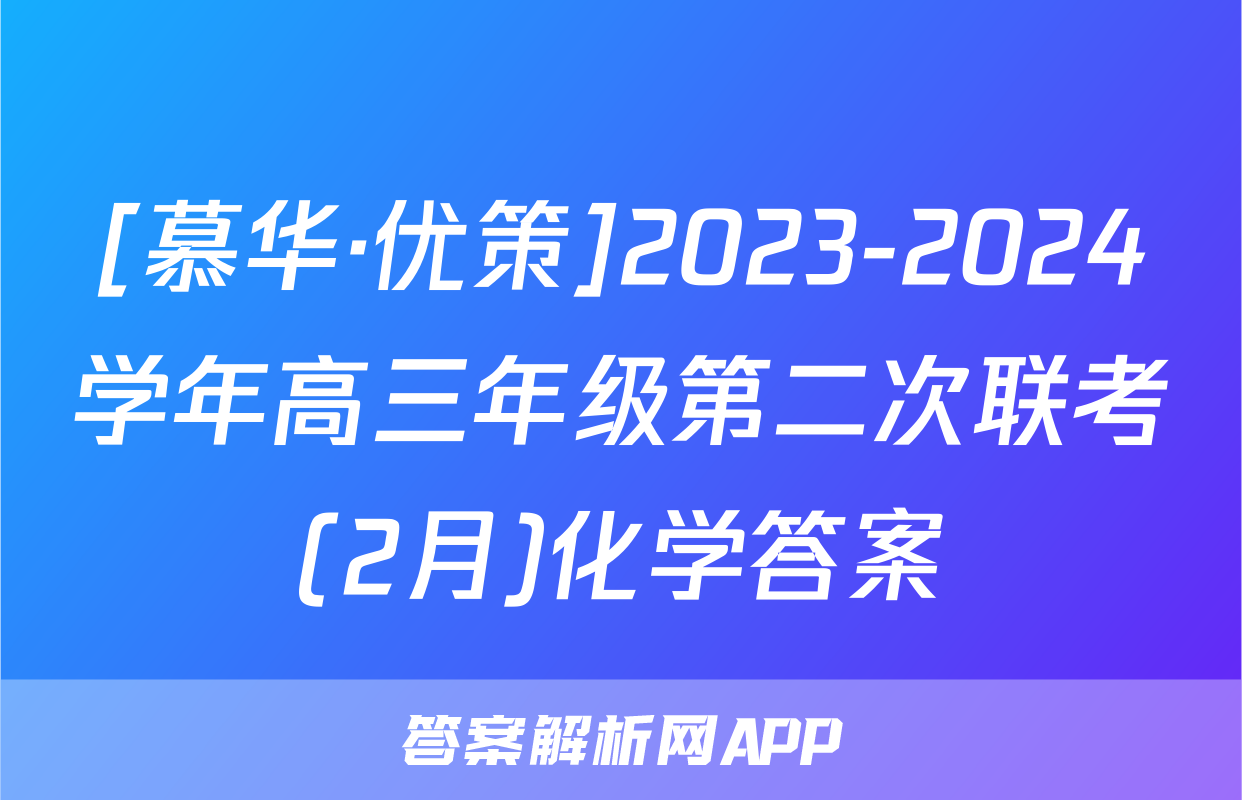 [慕华·优策]2023-2024学年高三年级第二次联考(2月)化学答案