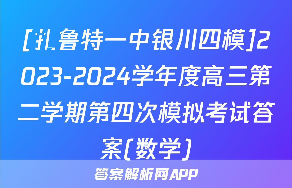 [扎鲁特一中银川四模]2023-2024学年度高三第二学期第四次模拟考试答案(数学)