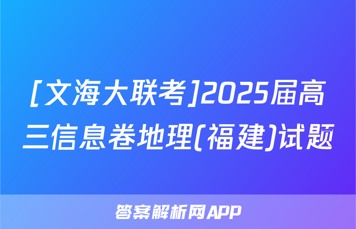[文海大联考]2025届高三信息卷地理(福建)试题