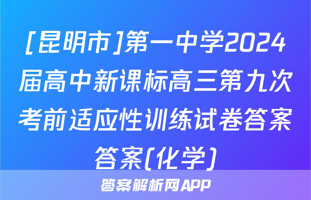 [昆明市]第一中学2024届高中新课标高三第九次考前适应性训练试卷答案答案(化学)