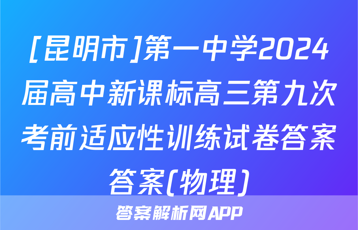 [昆明市]第一中学2024届高中新课标高三第九次考前适应性训练试卷答案答案(物理)