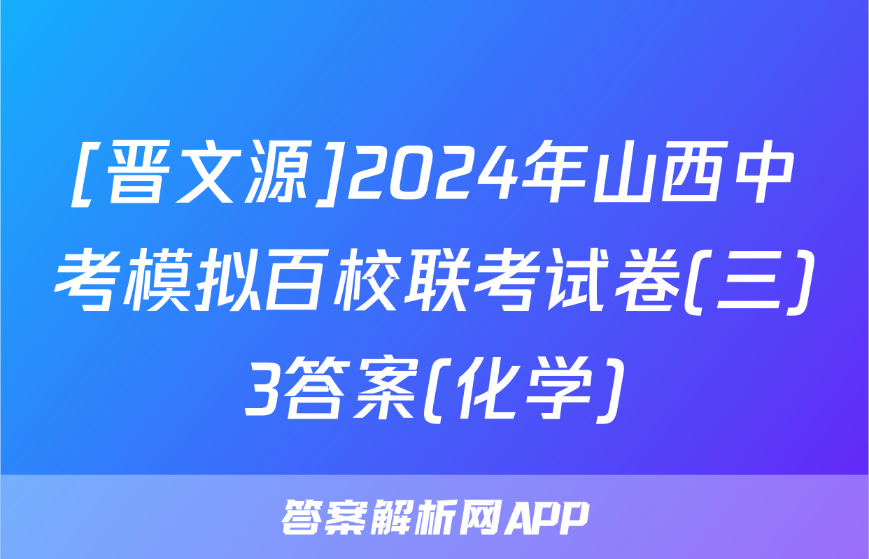 [晋文源]2024年山西中考模拟百校联考试卷(三)3答案(化学)
