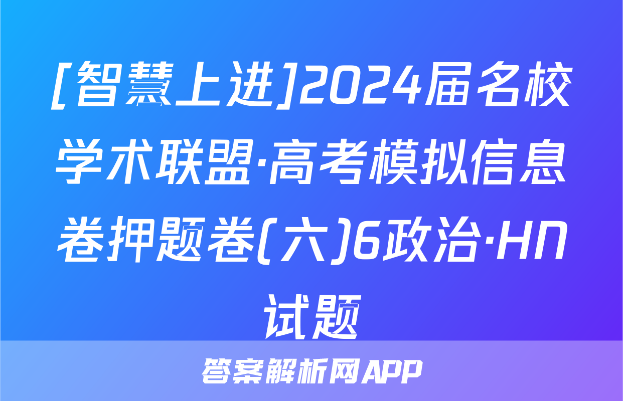 [智慧上进]2024届名校学术联盟·高考模拟信息卷押题卷(六)6政治·HN试题
