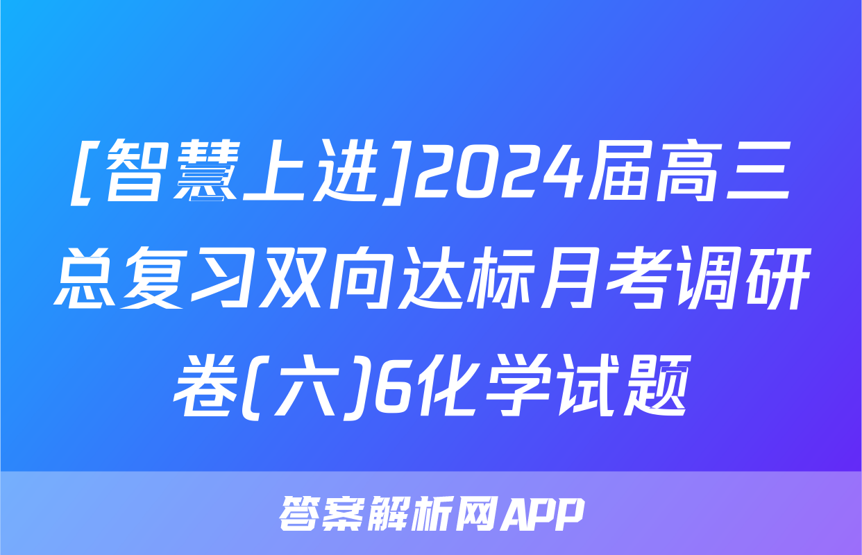 [智慧上进]2024届高三总复习双向达标月考调研卷(六)6化学试题