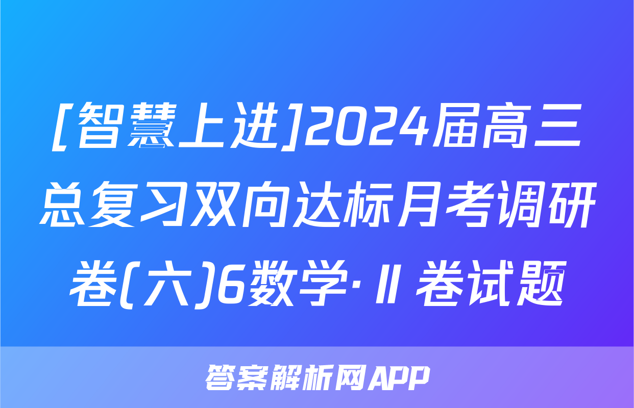 [智慧上进]2024届高三总复习双向达标月考调研卷(六)6数学·Ⅱ卷试题