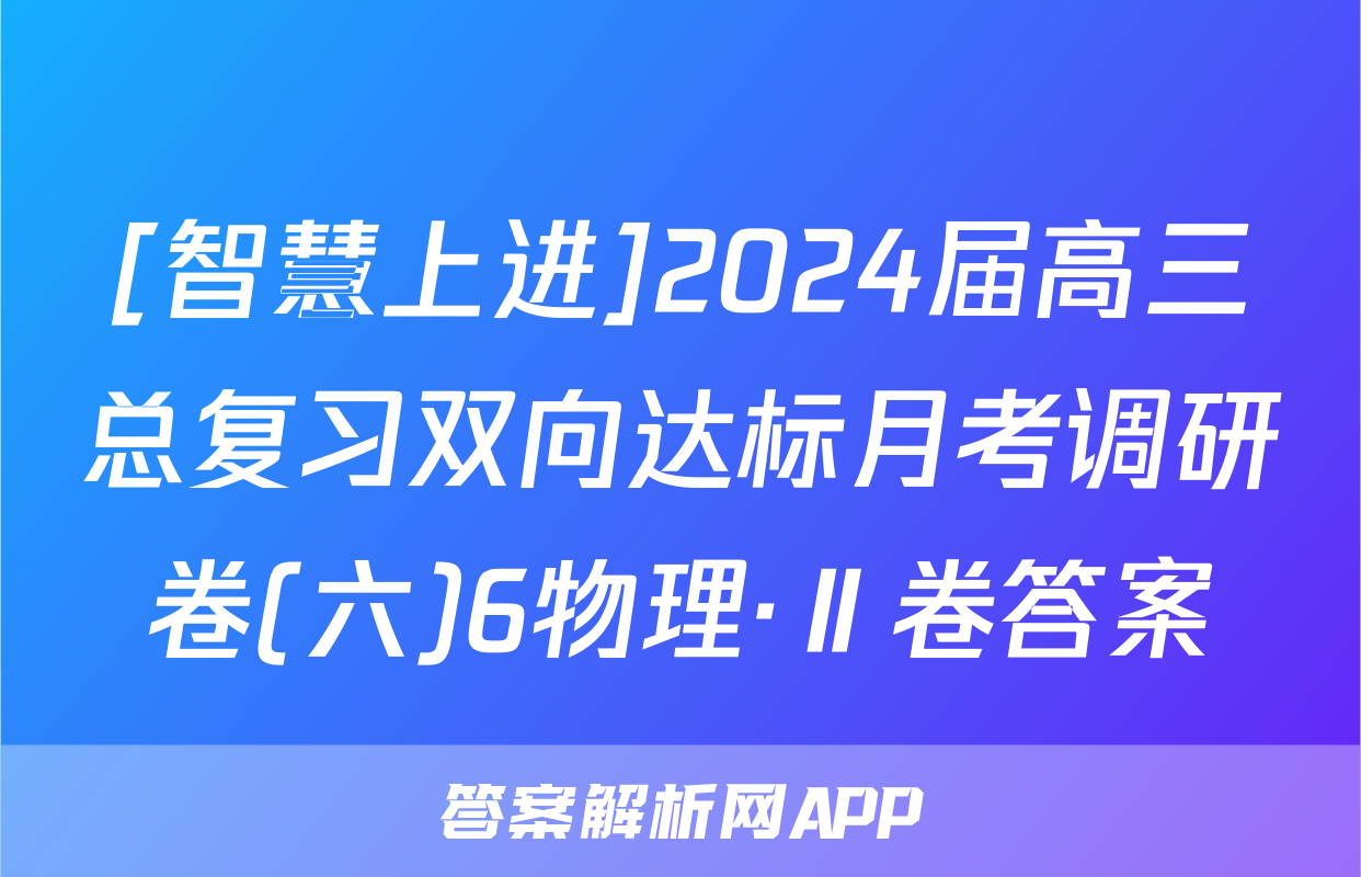 [智慧上进]2024届高三总复习双向达标月考调研卷(六)6物理·Ⅱ卷答案