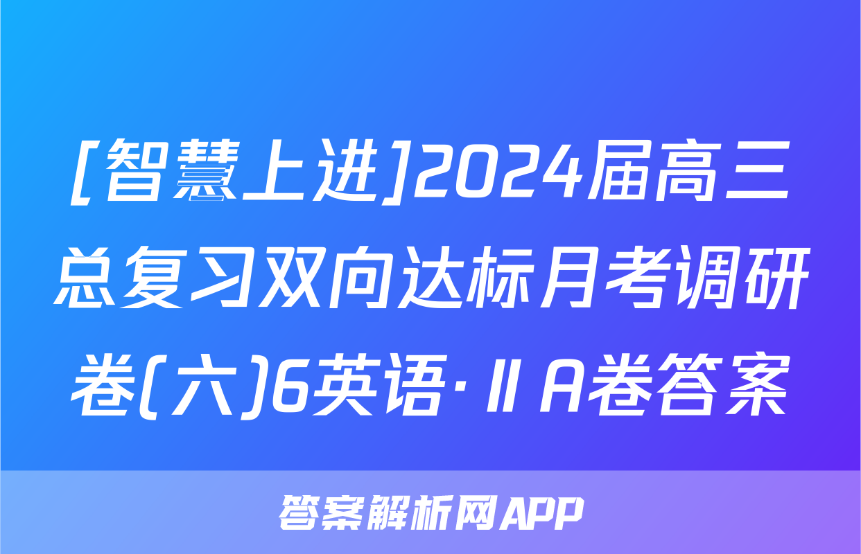 [智慧上进]2024届高三总复习双向达标月考调研卷(六)6英语·ⅡA卷答案