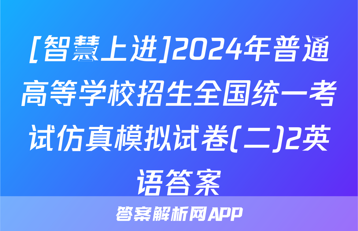 [智慧上进]2024年普通高等学校招生全国统一考试仿真模拟试卷(二)2英语答案