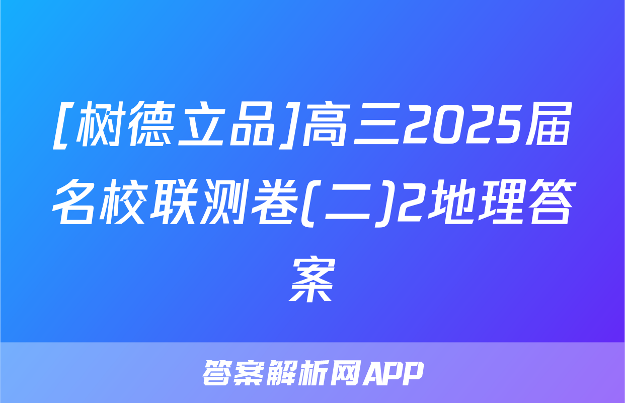 [树德立品]高三2025届名校联测卷(二)2地理答案