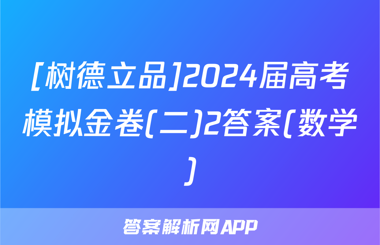 [树德立品]2024届高考模拟金卷(二)2答案(数学)