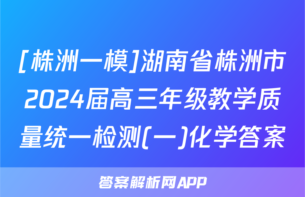 [株洲一模]湖南省株洲市2024届高三年级教学质量统一检测(一)化学答案