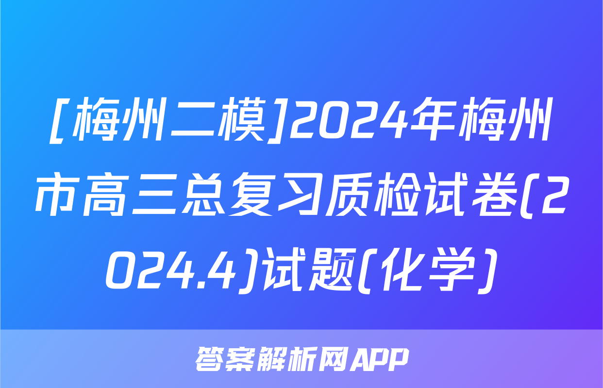 [梅州二模]2024年梅州市高三总复习质检试卷(2024.4)试题(化学)
