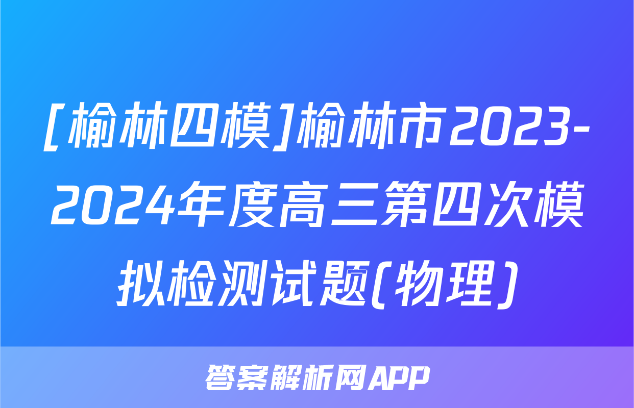 [榆林四模]榆林市2023-2024年度高三第四次模拟检测试题(物理)