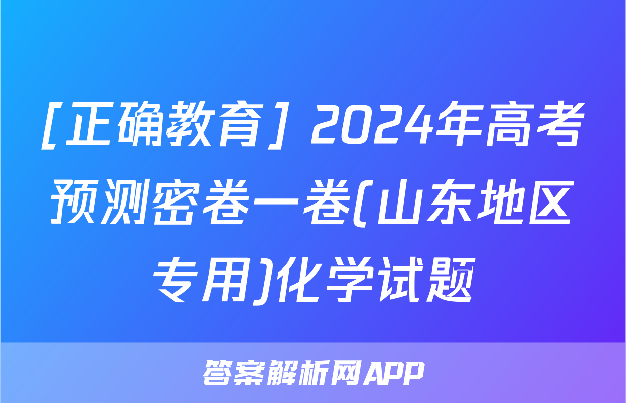 [正确教育] 2024年高考预测密卷一卷(山东地区专用)化学试题
