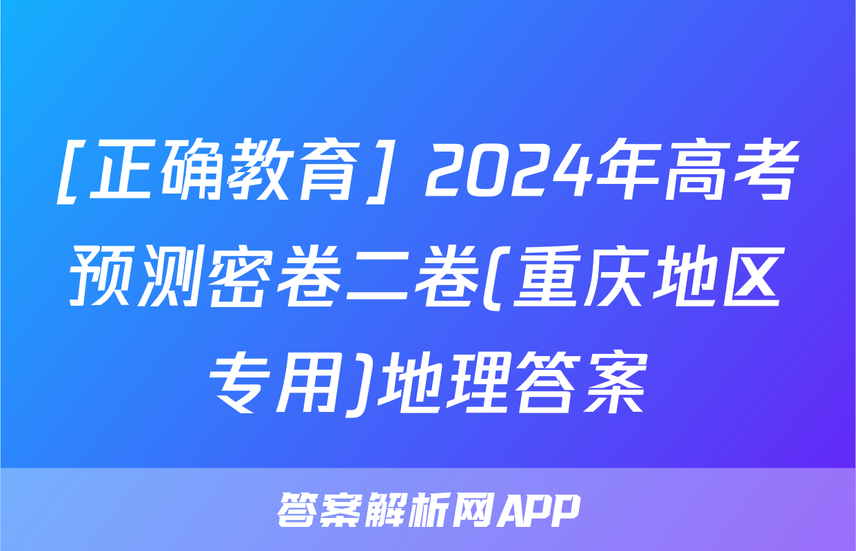 [正确教育] 2024年高考预测密卷二卷(重庆地区专用)地理答案