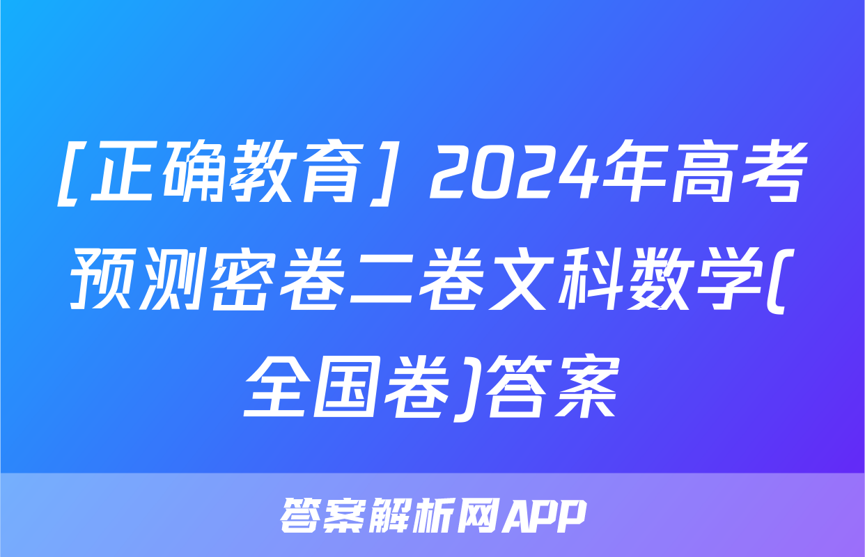 [正确教育] 2024年高考预测密卷二卷文科数学(全国卷)答案