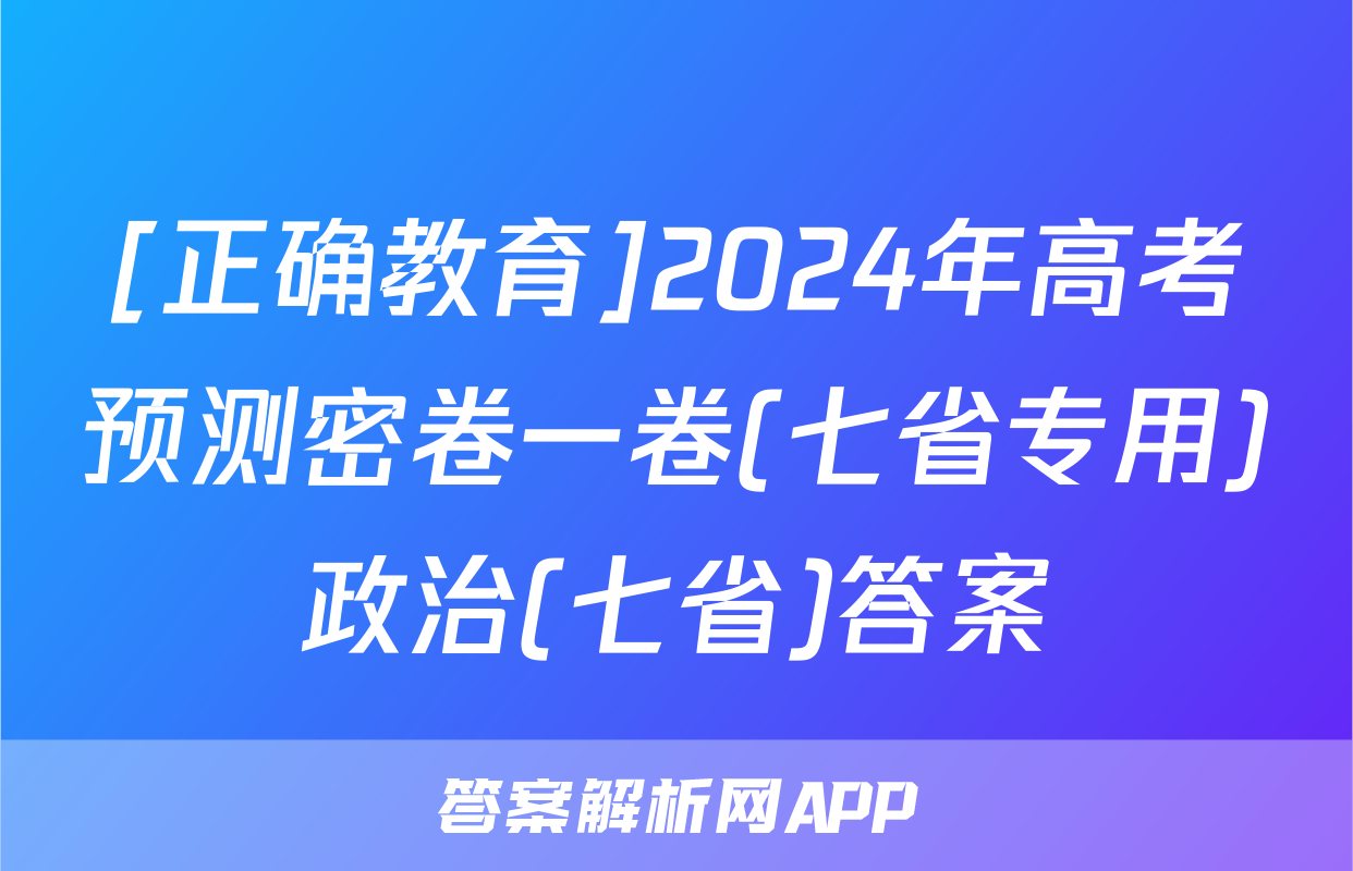 [正确教育]2024年高考预测密卷一卷(七省专用)政治(七省)答案