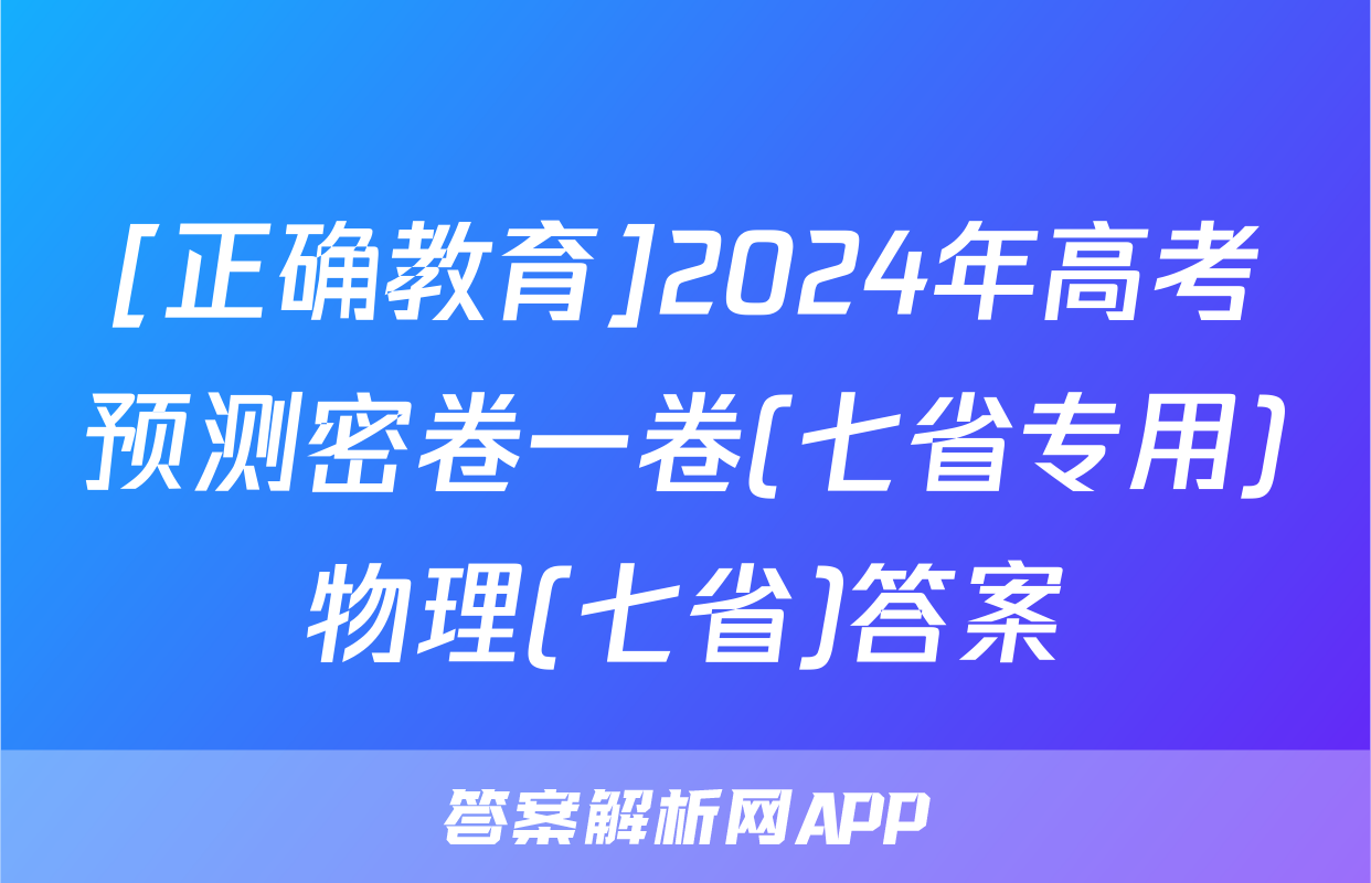 [正确教育]2024年高考预测密卷一卷(七省专用)物理(七省)答案