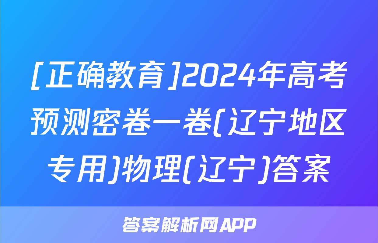 [正确教育]2024年高考预测密卷一卷(辽宁地区专用)物理(辽宁)答案