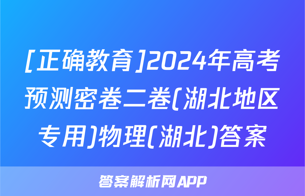 [正确教育]2024年高考预测密卷二卷(湖北地区专用)物理(湖北)答案