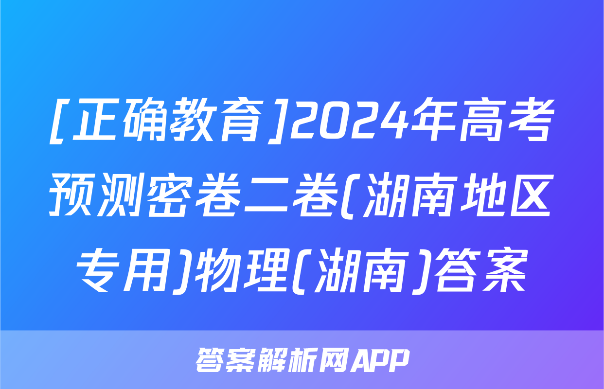 [正确教育]2024年高考预测密卷二卷(湖南地区专用)物理(湖南)答案