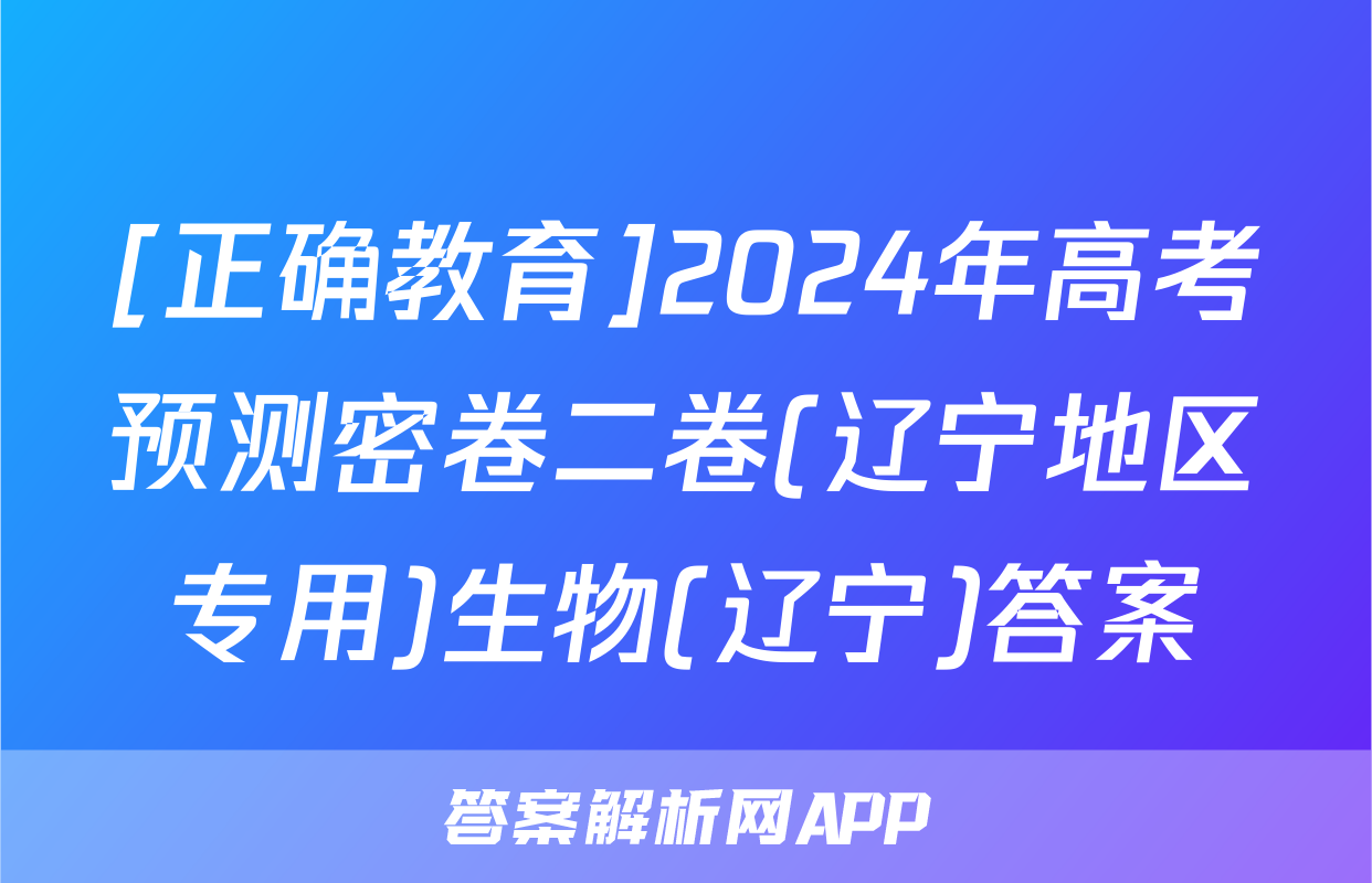 [正确教育]2024年高考预测密卷二卷(辽宁地区专用)生物(辽宁)答案