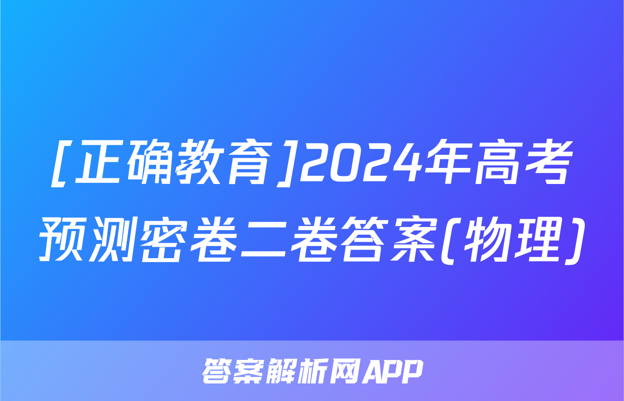 [正确教育]2024年高考预测密卷二卷答案(物理)