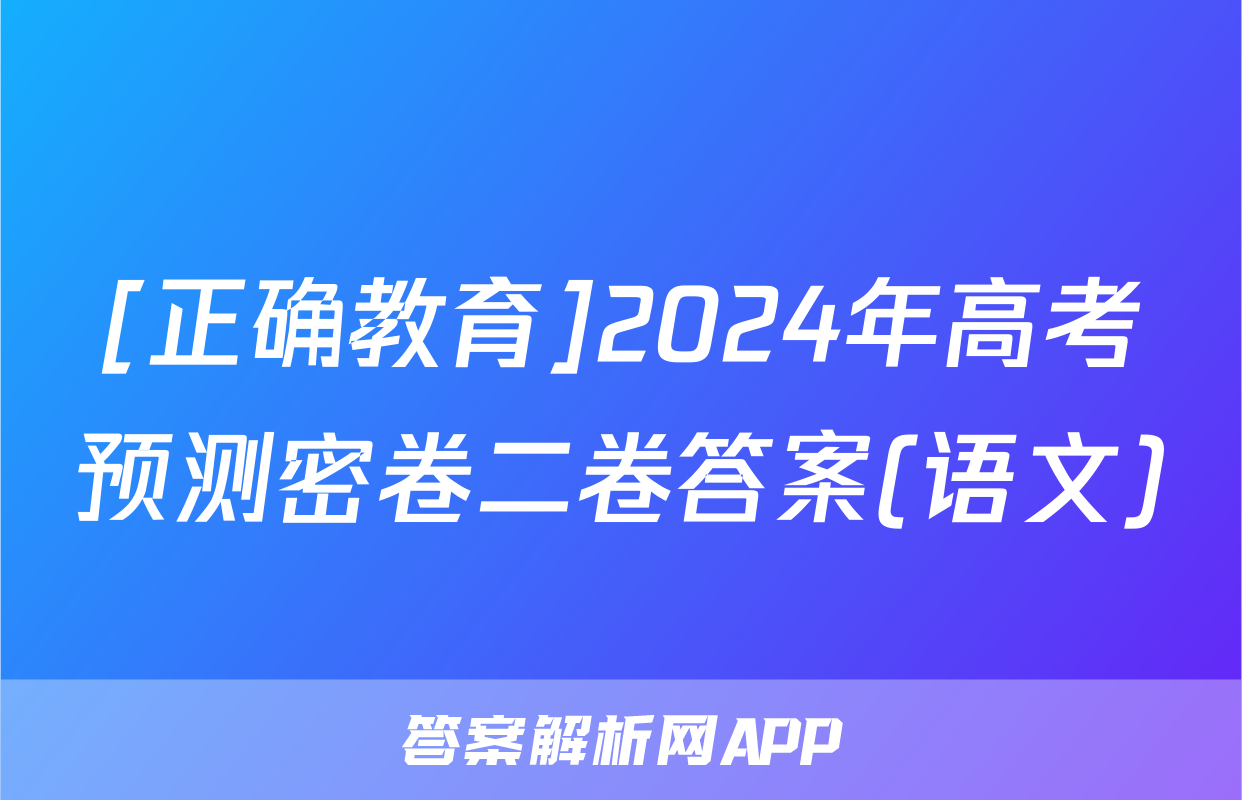 [正确教育]2024年高考预测密卷二卷答案(语文)