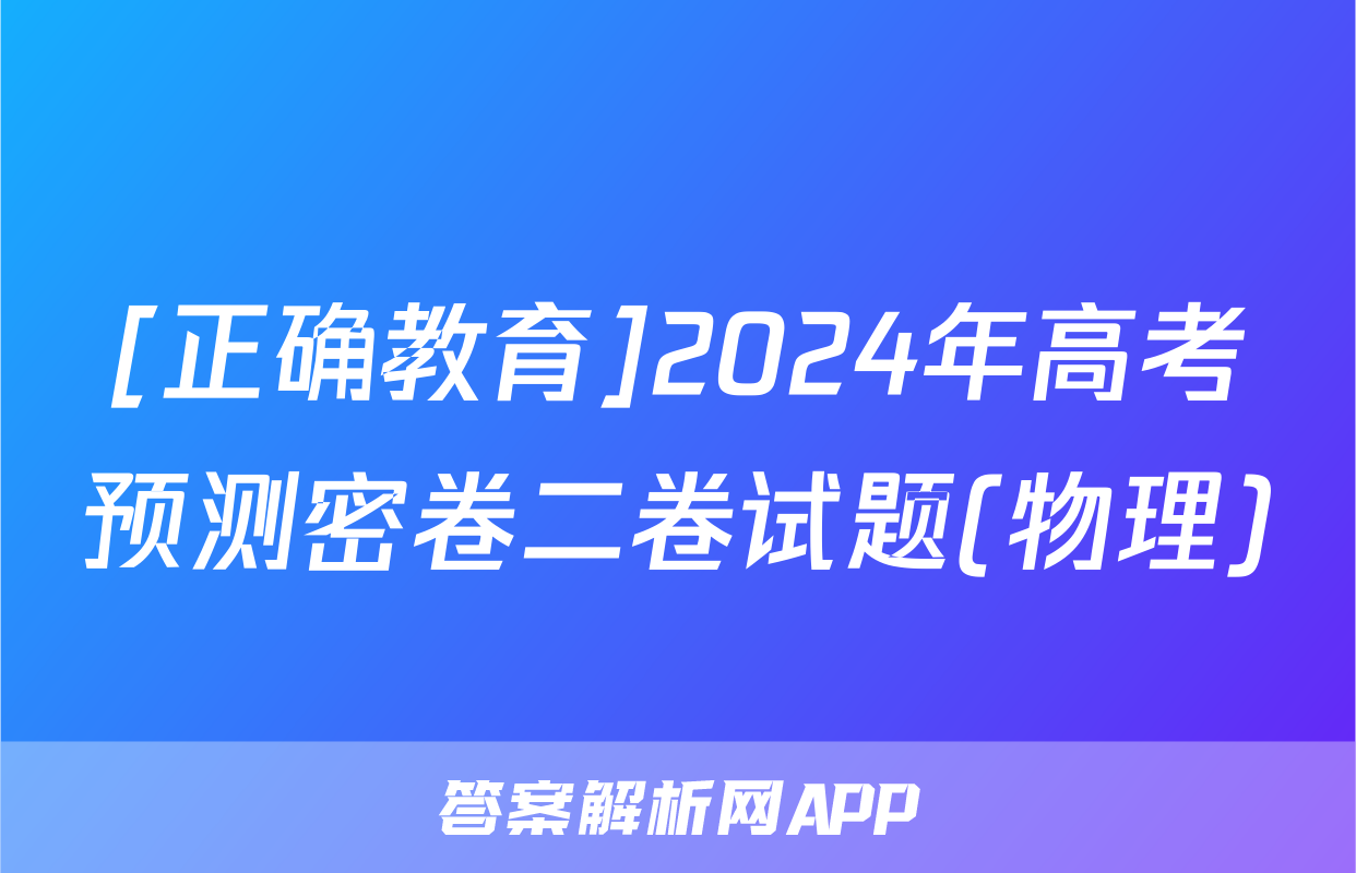 [正确教育]2024年高考预测密卷二卷试题(物理)