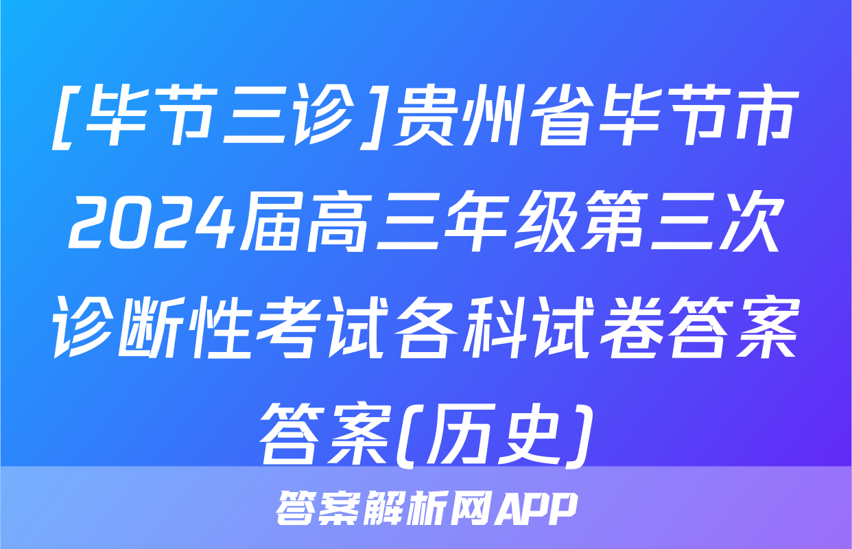 [毕节三诊]贵州省毕节市2024届高三年级第三次诊断性考试各科试卷答案答案(历史)