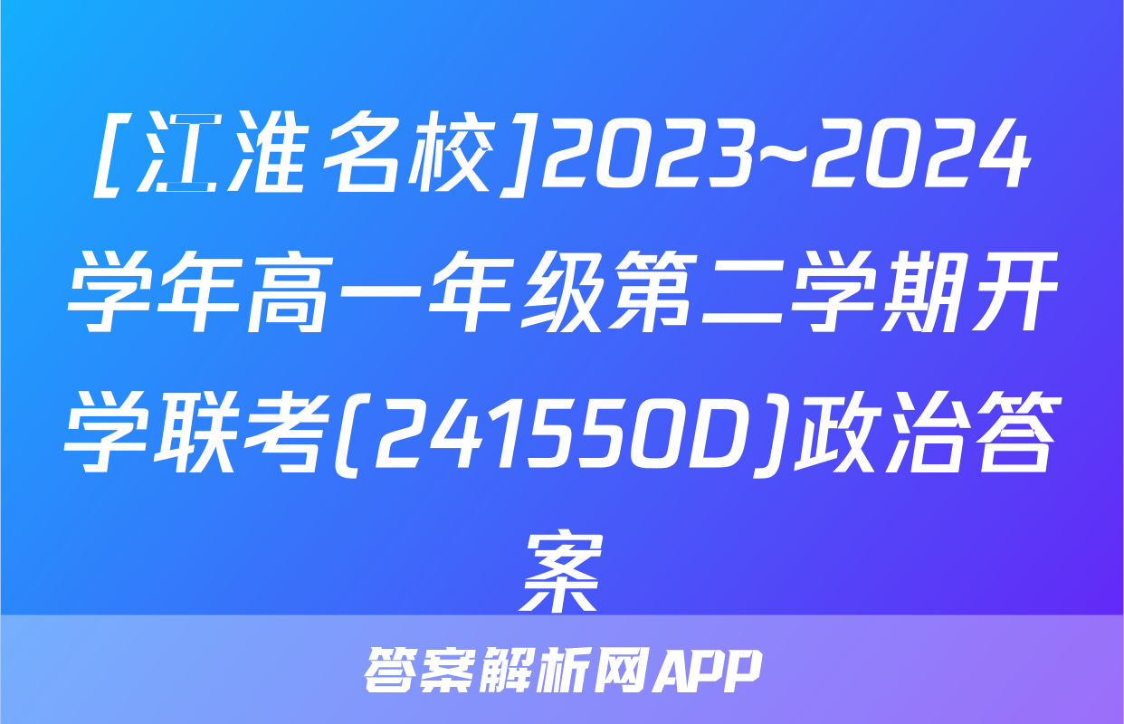 [江淮名校]2023~2024学年高一年级第二学期开学联考(241550D)政治答案