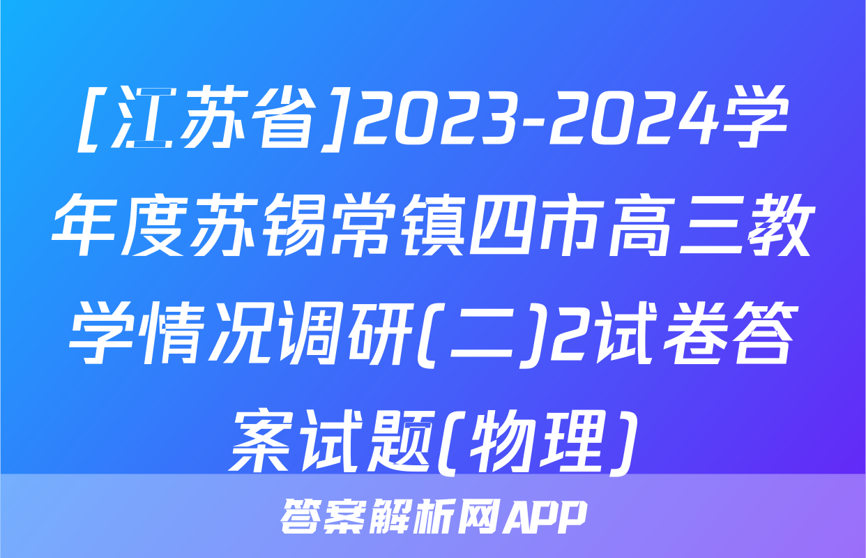 [江苏省]2023-2024学年度苏锡常镇四市高三教学情况调研(二)2试卷答案试题(物理)