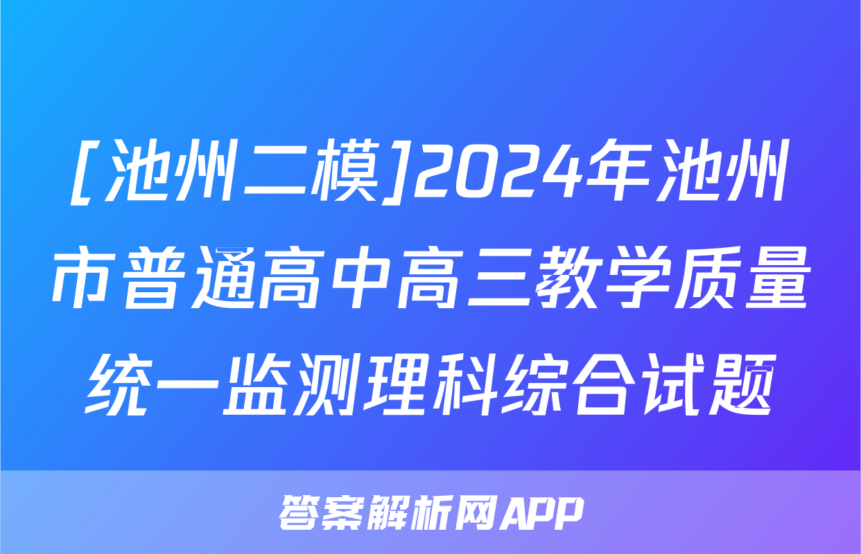 [池州二模]2024年池州市普通高中高三教学质量统一监测理科综合试题